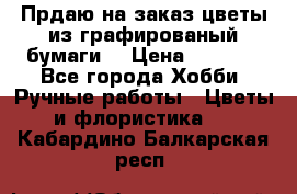 Прдаю на заказ цветы из графированый бумаги  › Цена ­ 1 500 - Все города Хобби. Ручные работы » Цветы и флористика   . Кабардино-Балкарская респ.